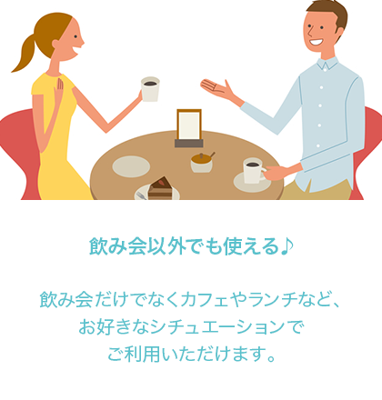 飲み会以外でも使える♪飲み会だけでなく、カフェやランチなdpお好きなシチュエーションでご利用いただけます。