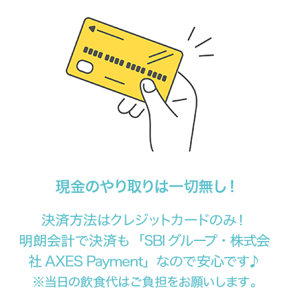 現金のやり取りは一切無し！決済方法はクレジットカードのみ！明朗会計で決済も「SBIグループ・株式会社AXES Payment」なので安心です♪※当日の飲食代はご負担をお願いいたします。